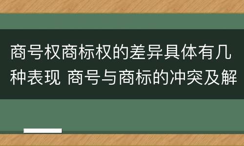 商号权商标权的差异具体有几种表现 商号与商标的冲突及解决措施