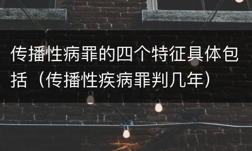 传播性病罪的四个特征具体包括（传播性疾病罪判几年）