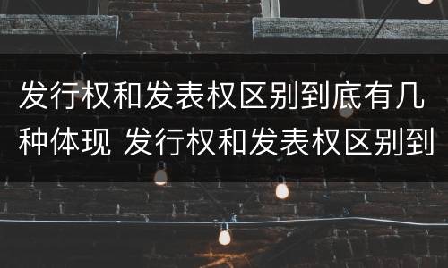 发行权和发表权区别到底有几种体现 发行权和发表权区别到底有几种体现形式