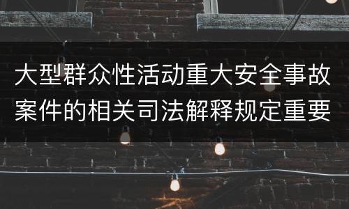 大型群众性活动重大安全事故案件的相关司法解释规定重要内容是什么