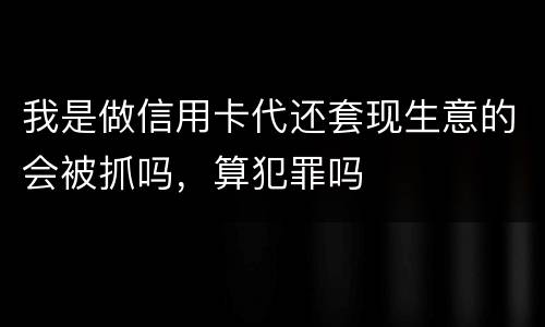 我是做信用卡代还套现生意的会被抓吗，算犯罪吗
