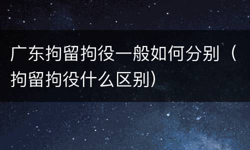 广东拘留拘役一般如何分别（拘留拘役什么区别）