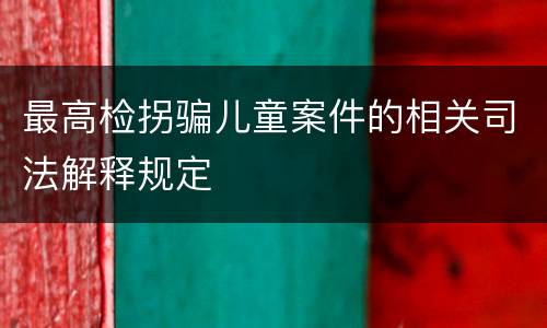 最高检拐骗儿童案件的相关司法解释规定