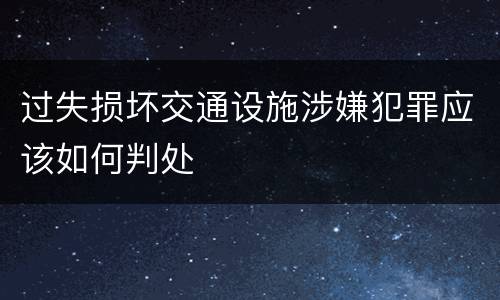 过失损坏交通设施涉嫌犯罪应该如何判处