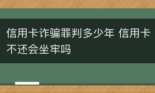 信用卡诈骗罪判多少年 信用卡不还会坐牢吗