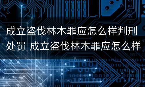 成立盗伐林木罪应怎么样判刑处罚 成立盗伐林木罪应怎么样判刑处罚决定书