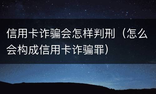信用卡诈骗会怎样判刑（怎么会构成信用卡诈骗罪）
