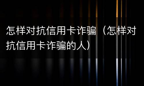 怎样对抗信用卡诈骗（怎样对抗信用卡诈骗的人）