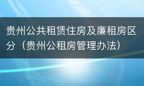 贵州公共租赁住房及廉租房区分（贵州公租房管理办法）