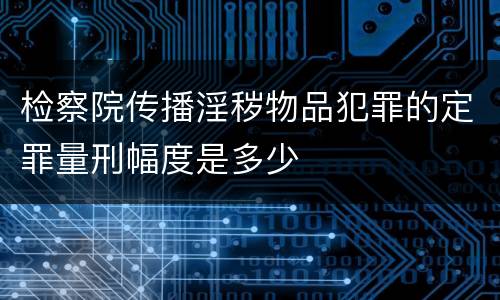 检察院传播淫秽物品犯罪的定罪量刑幅度是多少