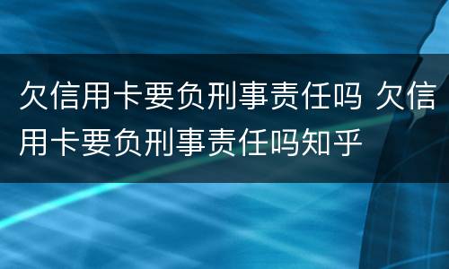 欠信用卡要负刑事责任吗 欠信用卡要负刑事责任吗知乎