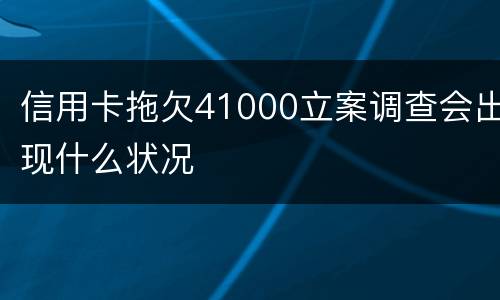 信用卡拖欠41000立案调查会出现什么状况