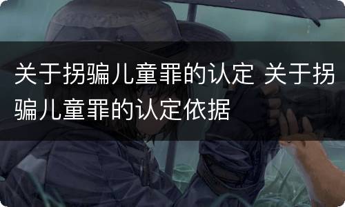 关于拐骗儿童罪的认定 关于拐骗儿童罪的认定依据