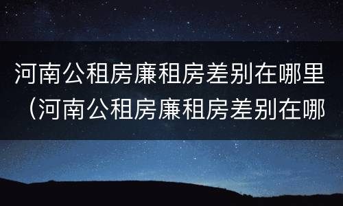 河南公租房廉租房差别在哪里（河南公租房廉租房差别在哪里啊）