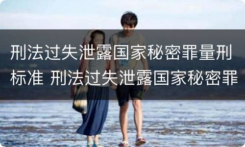 刑法过失泄露国家秘密罪量刑标准 刑法过失泄露国家秘密罪量刑标准是多少