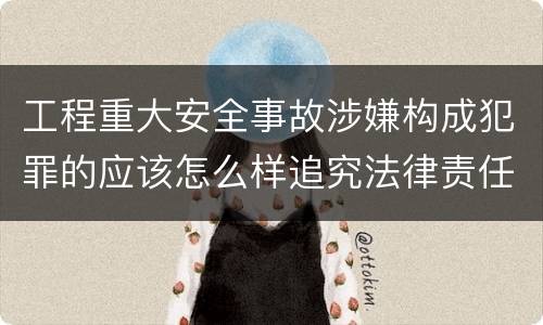 工程重大安全事故涉嫌构成犯罪的应该怎么样追究法律责任