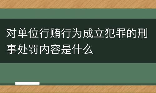 对单位行贿行为成立犯罪的刑事处罚内容是什么