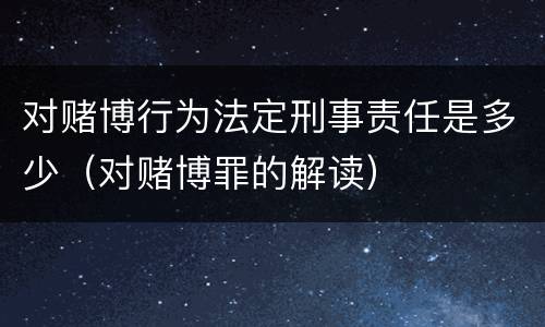 对赌博行为法定刑事责任是多少（对赌博罪的解读）