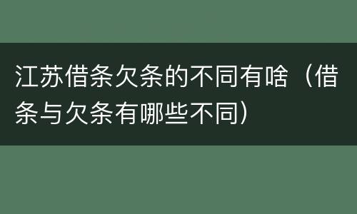 江苏借条欠条的不同有啥（借条与欠条有哪些不同）