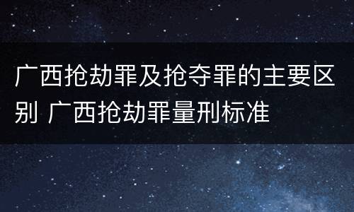 广西抢劫罪及抢夺罪的主要区别 广西抢劫罪量刑标准