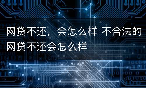网贷不还，会怎么样 不合法的网贷不还会怎么样