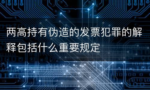两高持有伪造的发票犯罪的解释包括什么重要规定