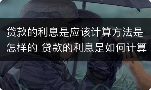 贷款的利息是应该计算方法是怎样的 贷款的利息是如何计算的