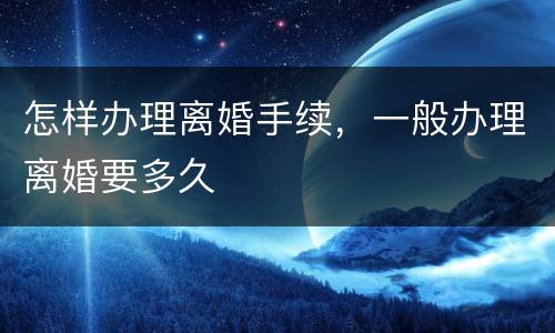 怎样办理离婚手续，一般办理离婚要多久