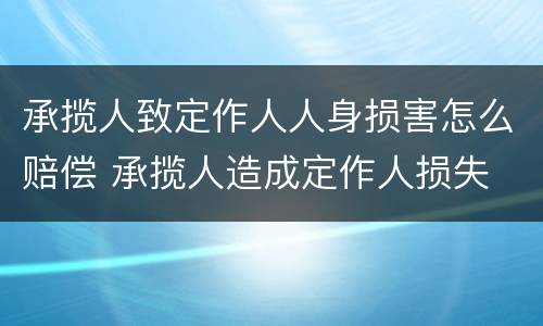 承揽人致定作人人身损害怎么赔偿 承揽人造成定作人损失