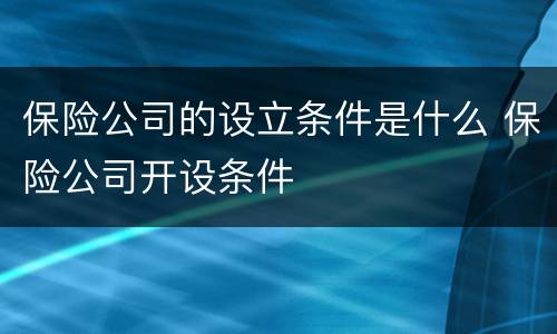 保险公司的设立条件是什么 保险公司开设条件