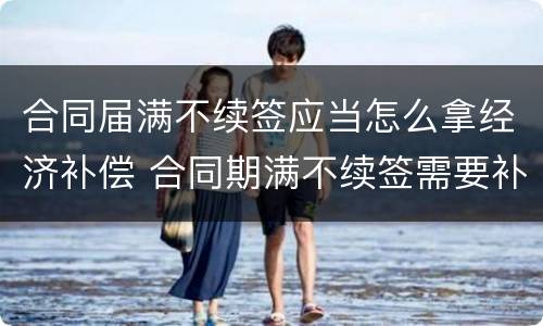 合同届满不续签应当怎么拿经济补偿 合同期满不续签需要补偿吗