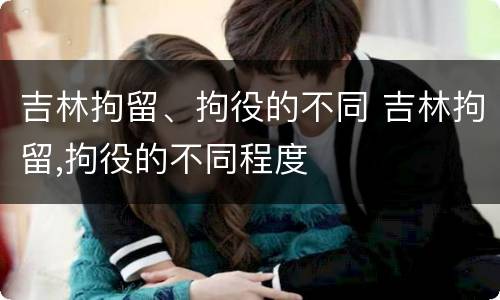 吉林拘留、拘役的不同 吉林拘留,拘役的不同程度