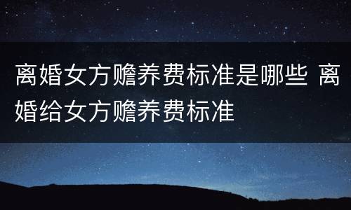 离婚女方赡养费标准是哪些 离婚给女方赡养费标准