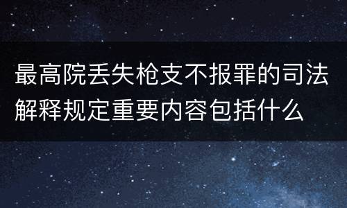 最高院丢失枪支不报罪的司法解释规定重要内容包括什么