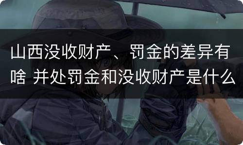 山西没收财产、罚金的差异有啥 并处罚金和没收财产是什么意思