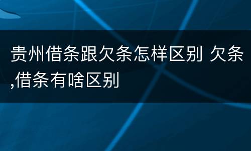 贵州借条跟欠条怎样区别 欠条,借条有啥区别