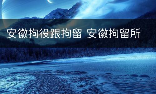 安徽拘役跟拘留 安徽拘留所