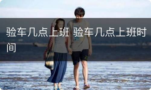 验车几点上班 验车几点上班时间
