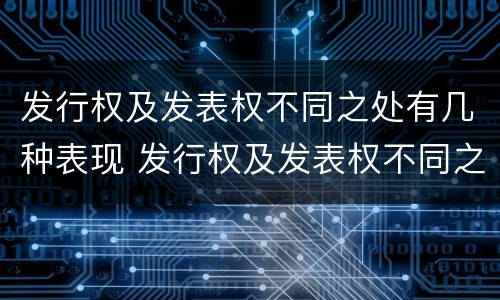 发行权及发表权不同之处有几种表现 发行权及发表权不同之处有几种表现手法