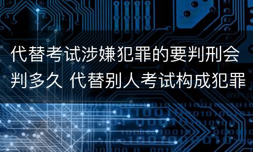 代替考试涉嫌犯罪的要判刑会判多久 代替别人考试构成犯罪吗