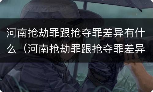 河南抢劫罪跟抢夺罪差异有什么（河南抢劫罪跟抢夺罪差异有什么关系）