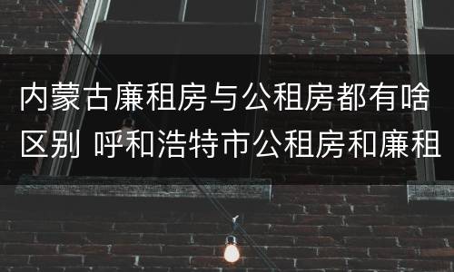 内蒙古廉租房与公租房都有啥区别 呼和浩特市公租房和廉租房的区别