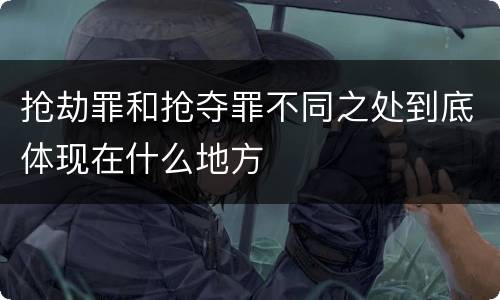 抢劫罪和抢夺罪不同之处到底体现在什么地方