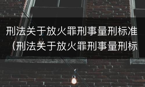 刑法关于放火罪刑事量刑标准(刑法关于放火罪刑事量刑标准的规定)