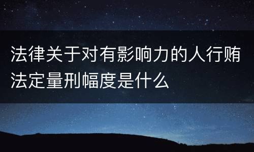 法律关于对有影响力的人行贿法定量刑幅度是什么