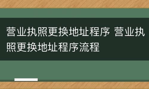 营业执照更换地址程序 营业执照更换地址程序流程