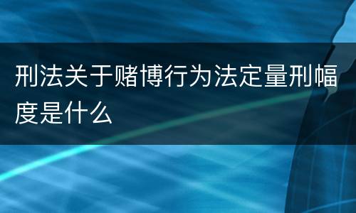 刑法关于赌博行为法定量刑幅度是什么