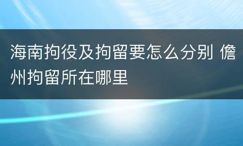海南拘役及拘留要怎么分别 儋州拘留所在哪里