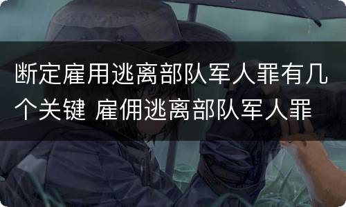 断定雇用逃离部队军人罪有几个关键 雇佣逃离部队军人罪