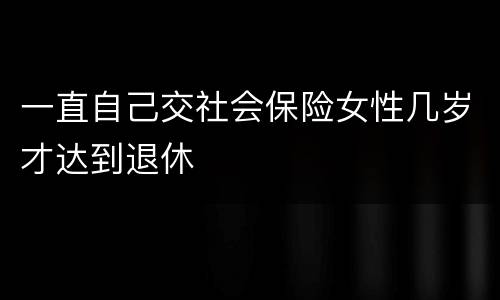 一直自己交社会保险女性几岁才达到退休